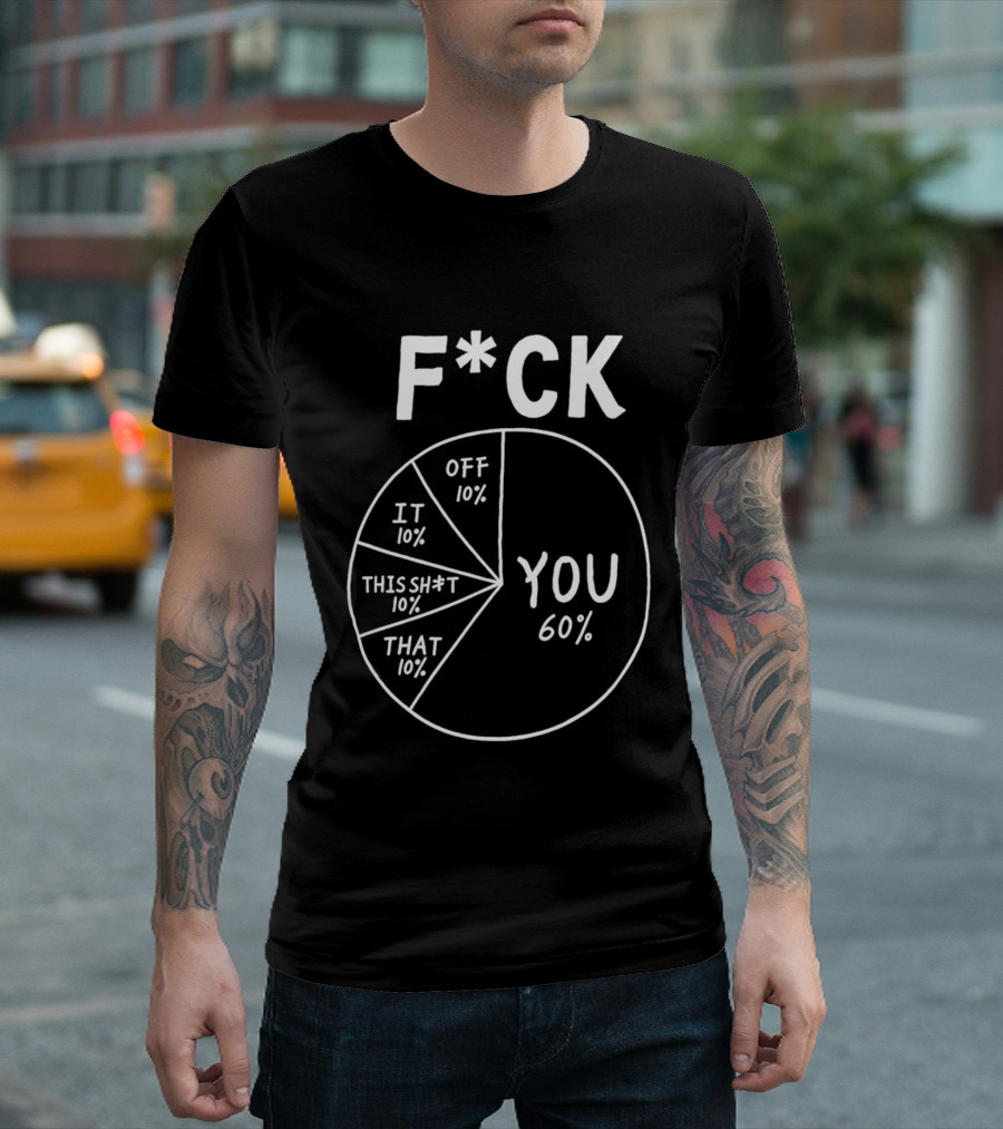 F*ck You Pie Chart Humor Offensive Sarcasm F*ck Off It This Sh*t That T-Shirt