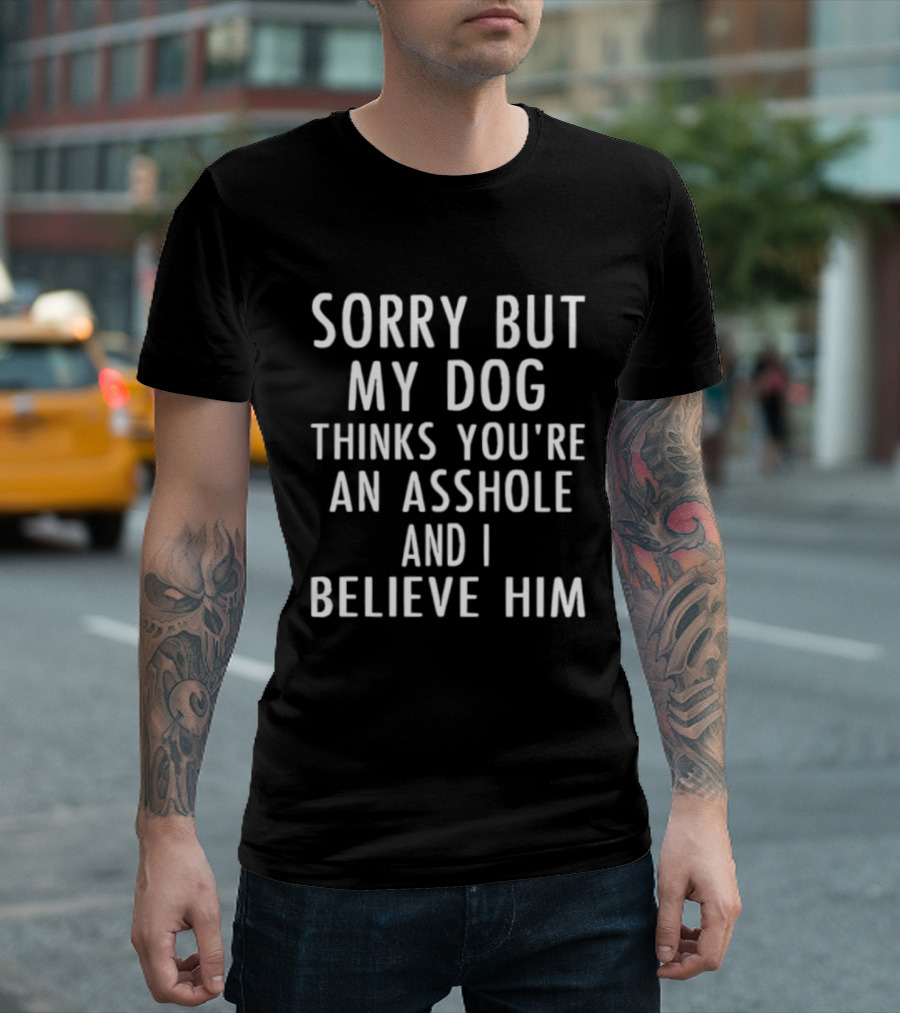 Sorry But My Dog Thinks You're An Asshole And I Believe Him T-Shirt