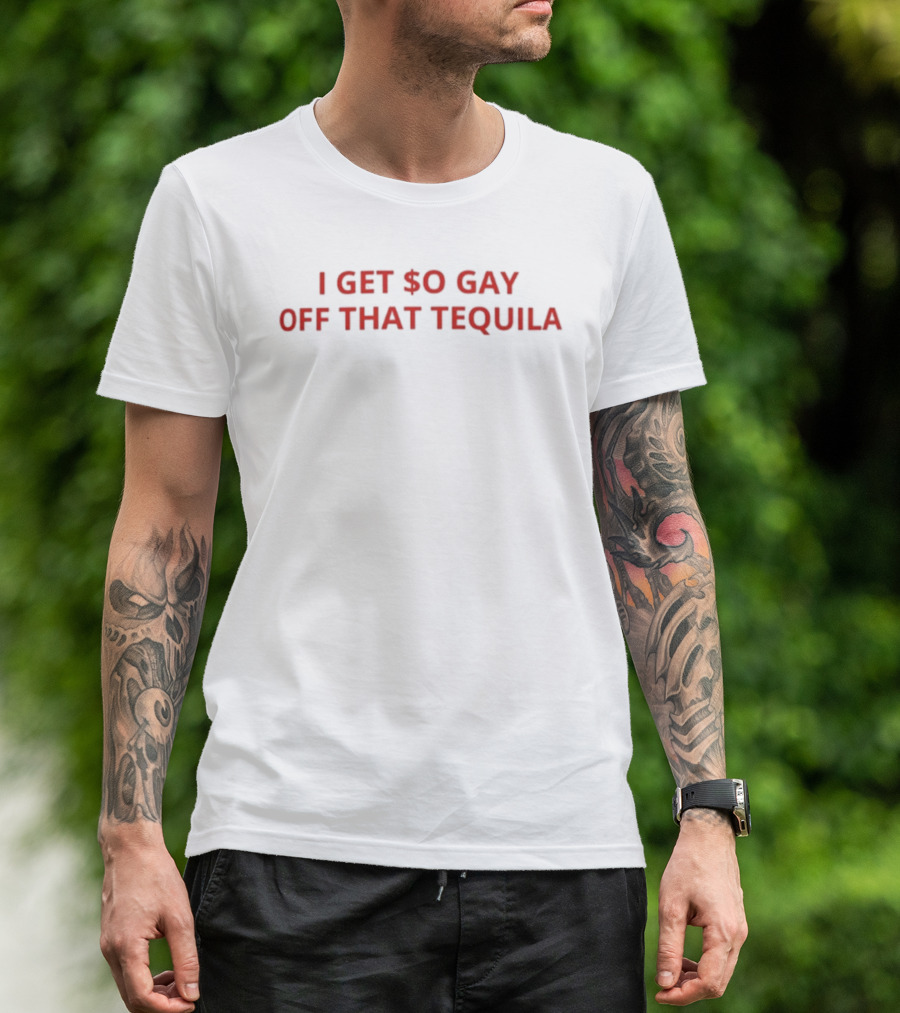 I Get $o Gay Off That Tequila T-Shirt
