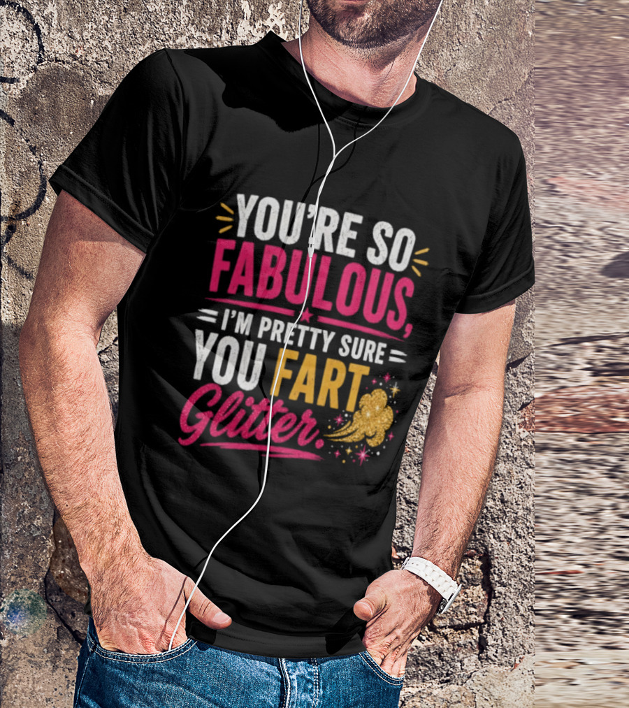 You're So Fabulous I'm Pretty Sure You Fart Glitter T-Shirt