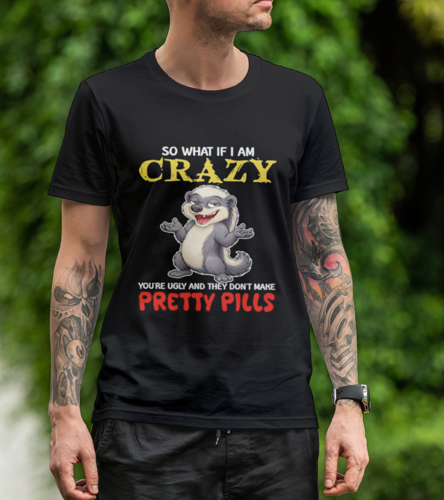 So What If I Am Crazy You're Ugly And They Don't Make Pretty Pills Funny Badger T-Shirt