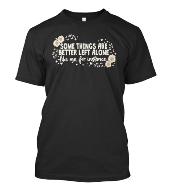 Some Things Are Better Left Alone Like Me For Instance Flower Daisies Blossoms T-Shirt