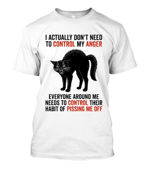 I Actually Don't Need To Control My Anger Everyone Around Me Needs To Control Their Habit Of Pissing Me Off Cat T-Shirt