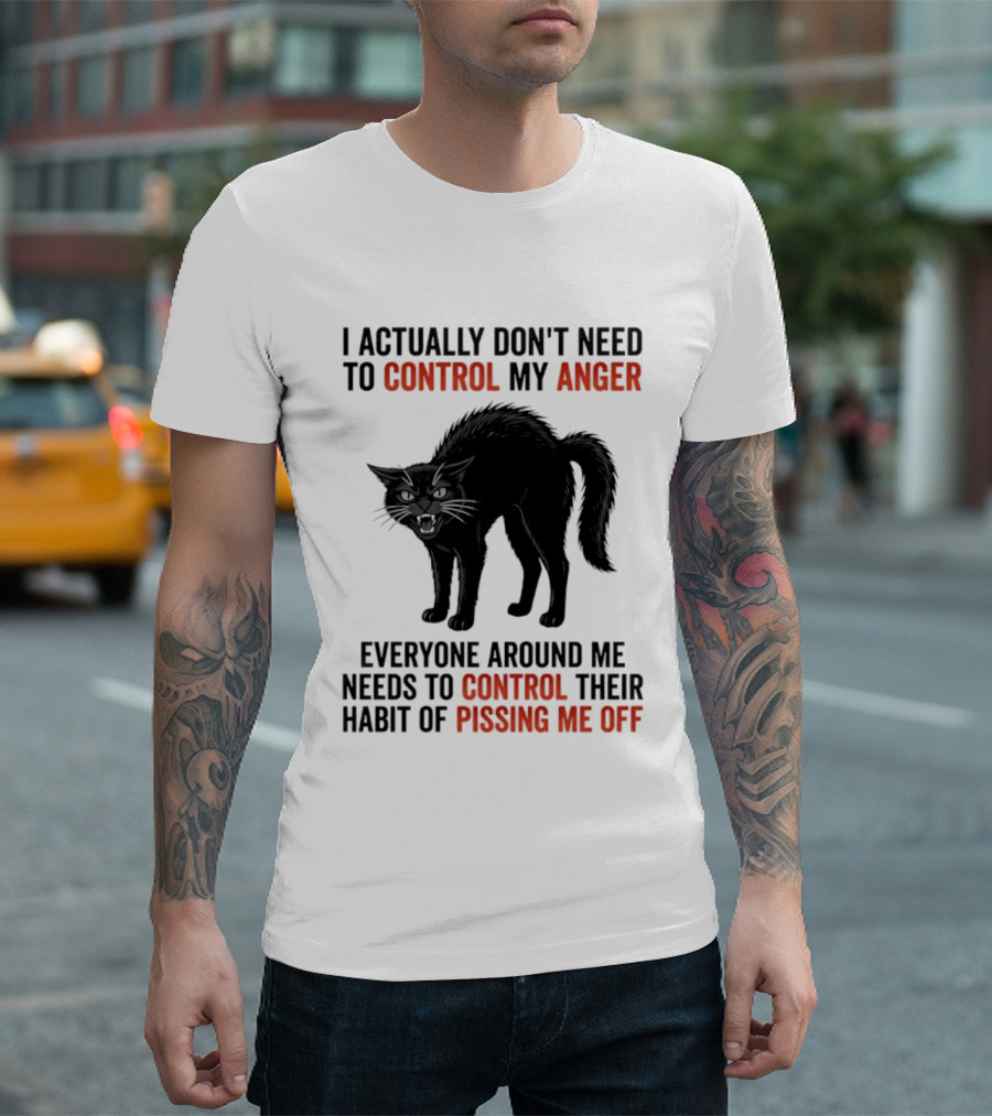 I Actually Don't Need To Control My Anger Everyone Around Me Needs To Control Their Habit Of Pissing Me Off Cat T-Shirt