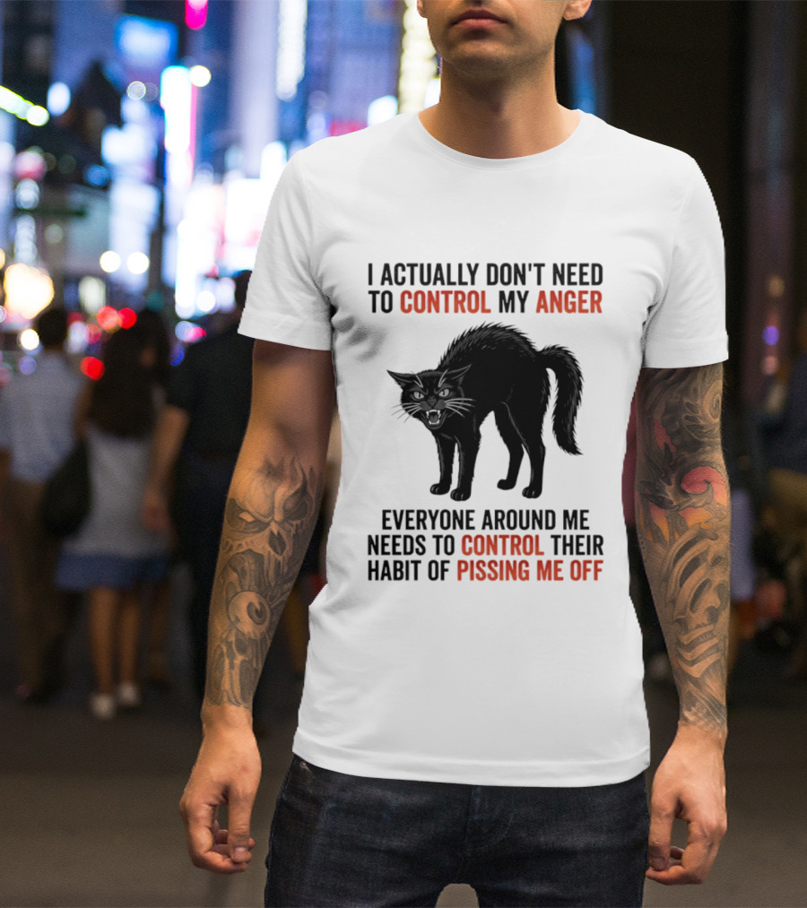I Actually Don't Need To Control My Anger Everyone Around Me Needs To Control Their Habit Of Pissing Me Off Cat T-Shirt