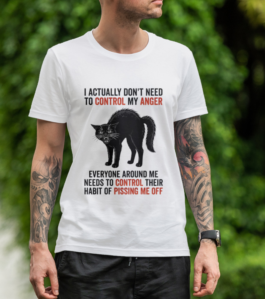 I Actually Don't Need To Control My Anger Everyone Around Me Needs To Control Their Habit Of Pissing Me Off Cat T-Shirt