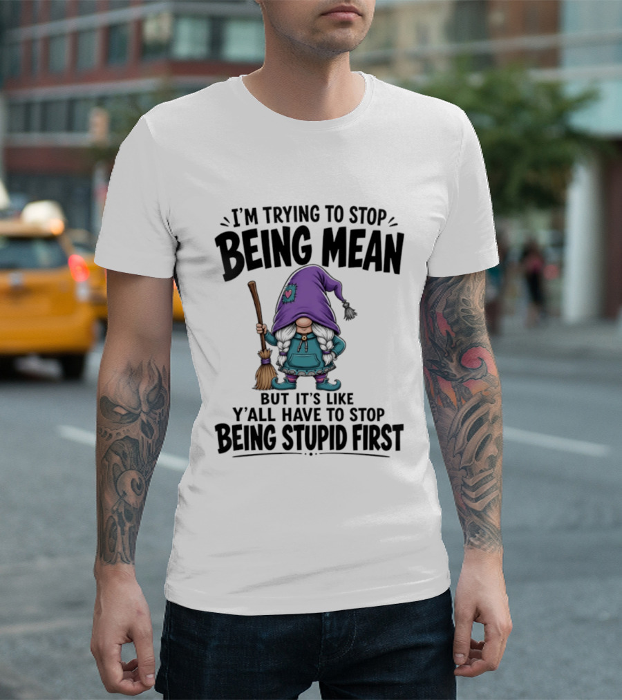 I'm Trying To Stop Being Mean Gnome It's Like Y'all Have To Stop Being Stupid First T-Shirt