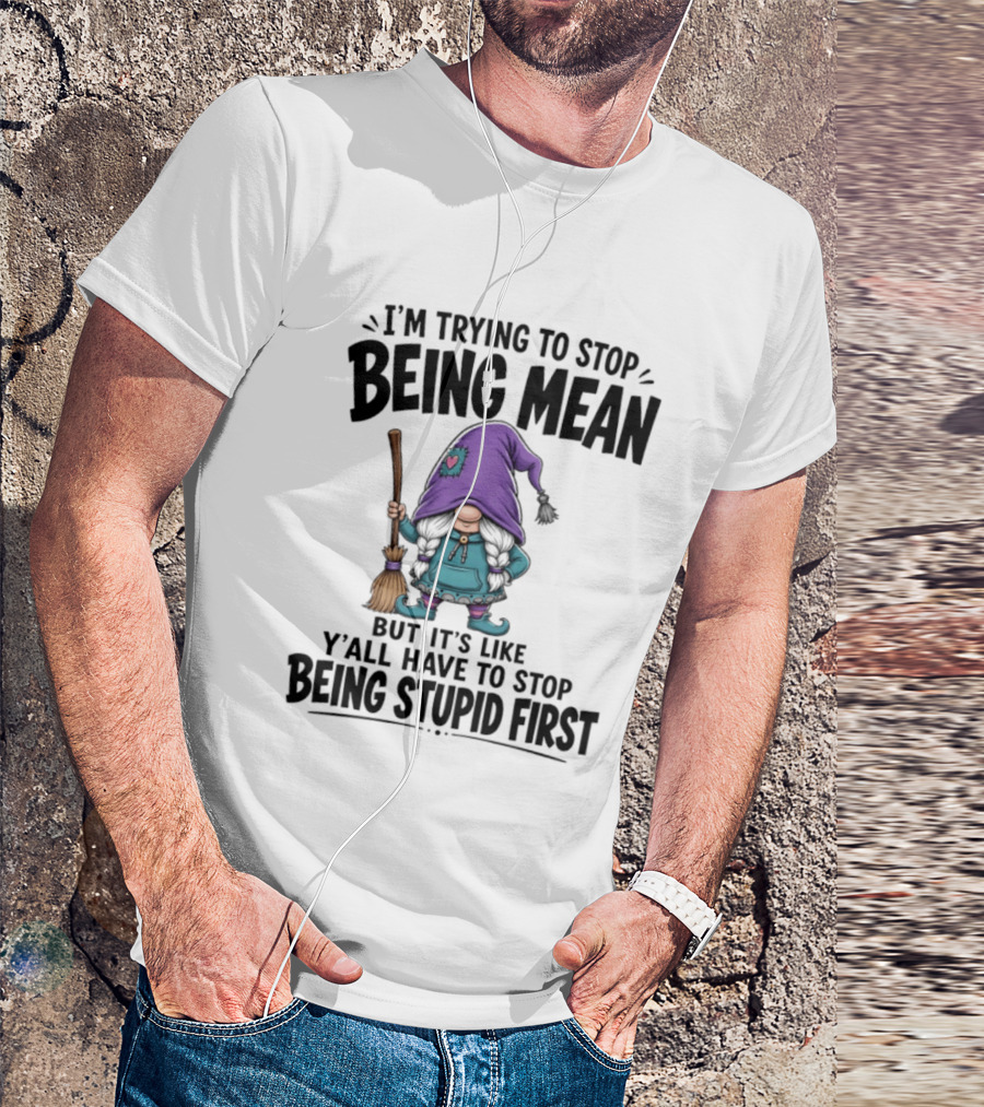 I'm Trying To Stop Being Mean Gnome It's Like Y'all Have To Stop Being Stupid First T-Shirt