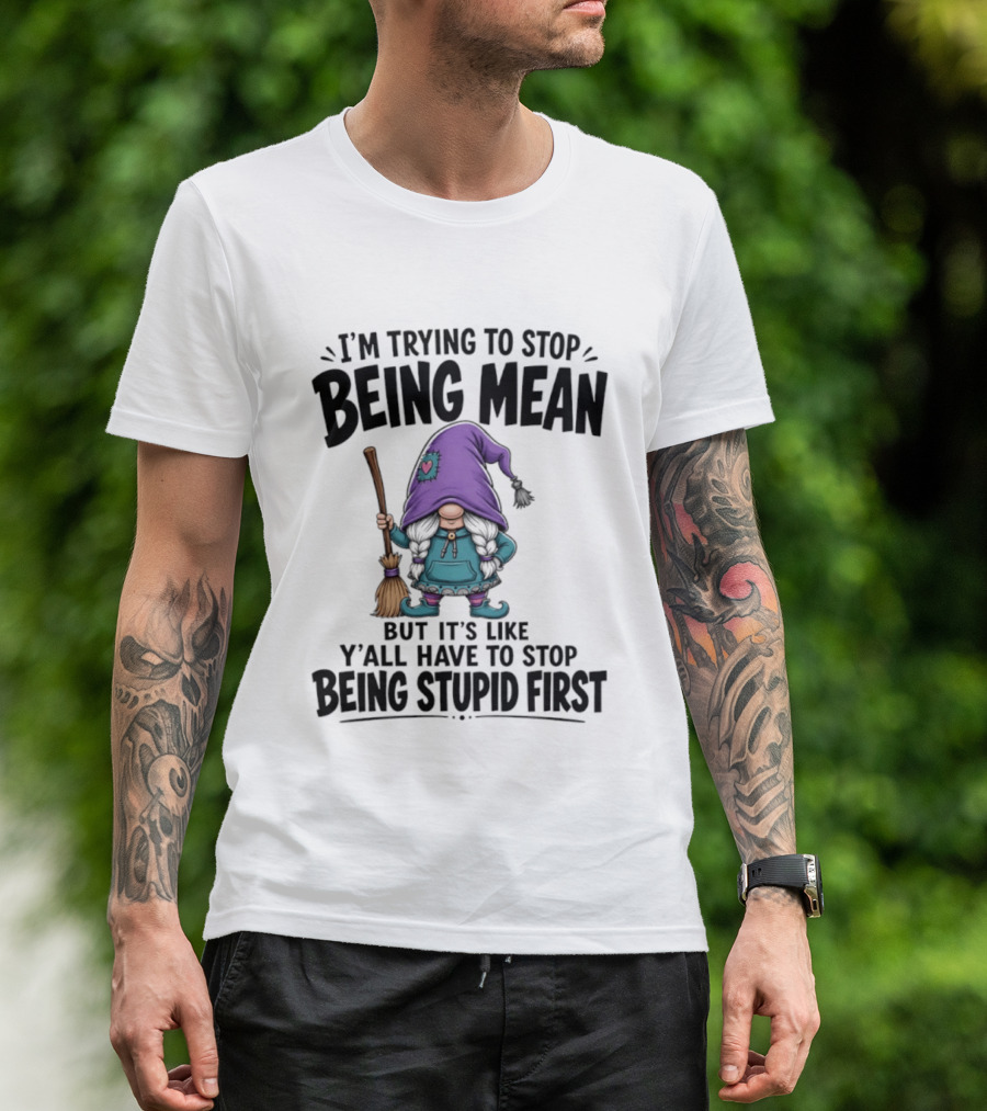 I'm Trying To Stop Being Mean Gnome It's Like Y'all Have To Stop Being Stupid First T-Shirt