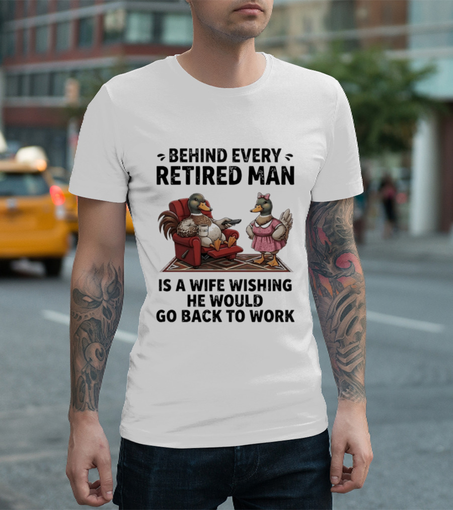 Behind Every Retired Man Is A Wife Wishing He Would Go Back To Work Mallard Ducks In Armchair And Dress T-Shirt