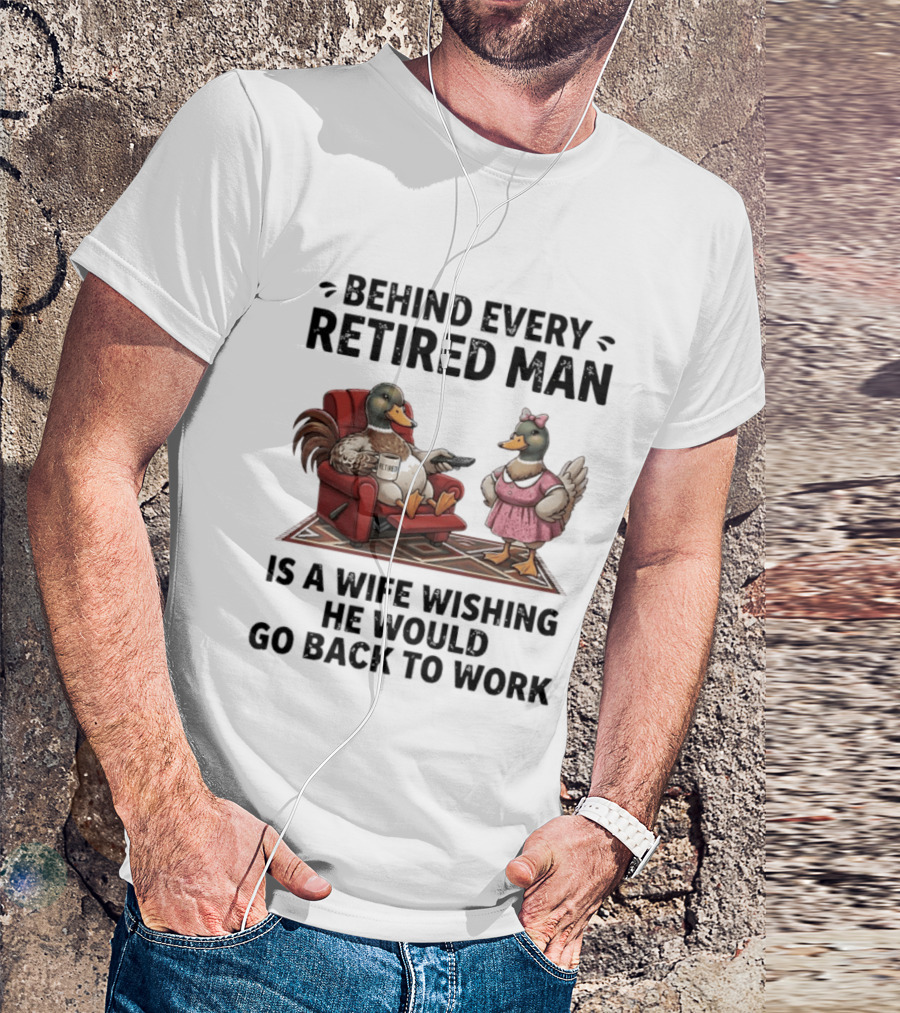 Behind Every Retired Man Is A Wife Wishing He Would Go Back To Work Mallard Ducks In Armchair And Dress T-Shirt