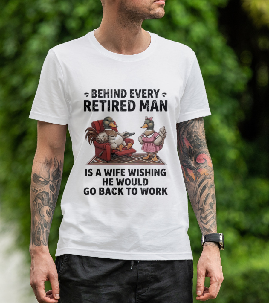 Behind Every Retired Man Is A Wife Wishing He Would Go Back To Work Mallard Ducks In Armchair And Dress T-Shirt