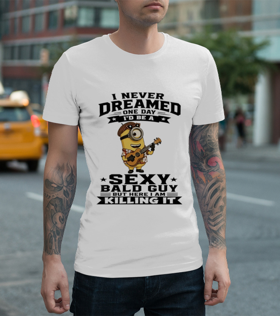 Minion I Never Dreamed One Day I'd Be A Sexy Bald Guy But Here I Am Killing It T-Shirt