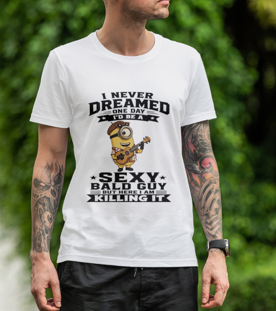 Minion I Never Dreamed One Day I'd Be A Sexy Bald Guy But Here I Am Killing It T-Shirt