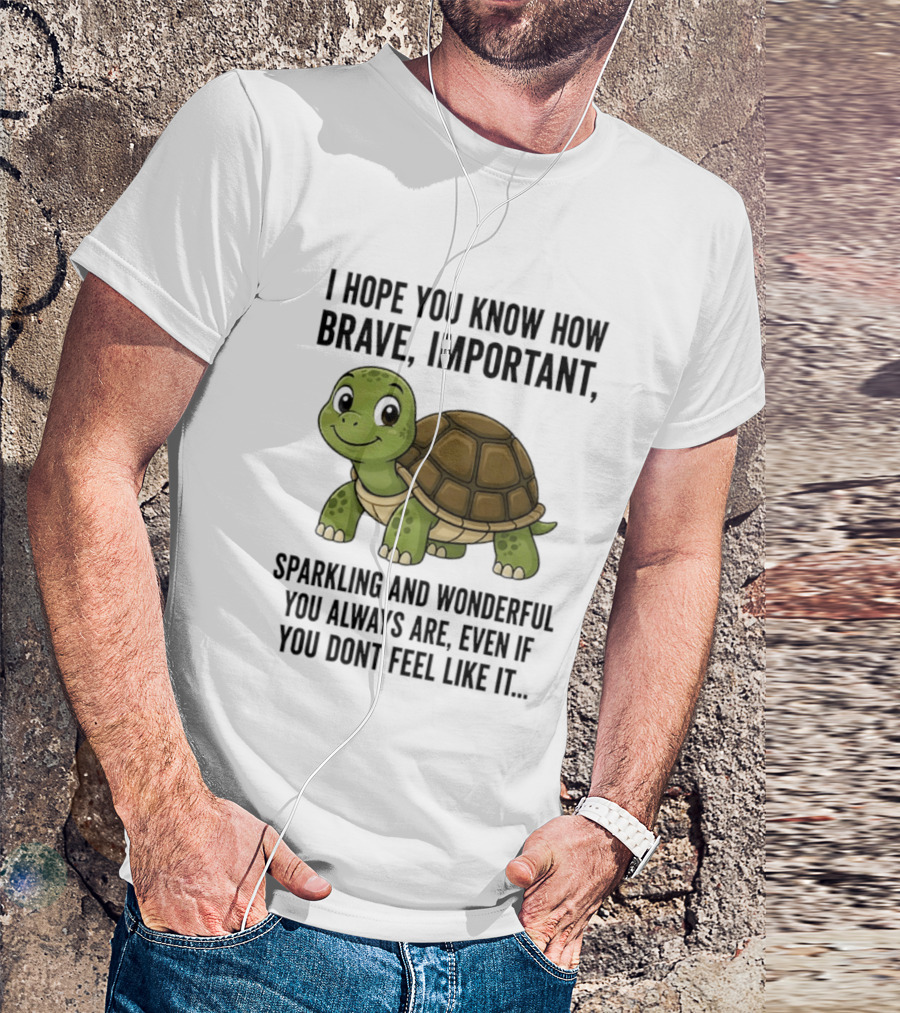 I Hope You Know How Brave Important Sparkling And Wonderful You Always Are Even If You Don't Feel Like It T-Shirt
