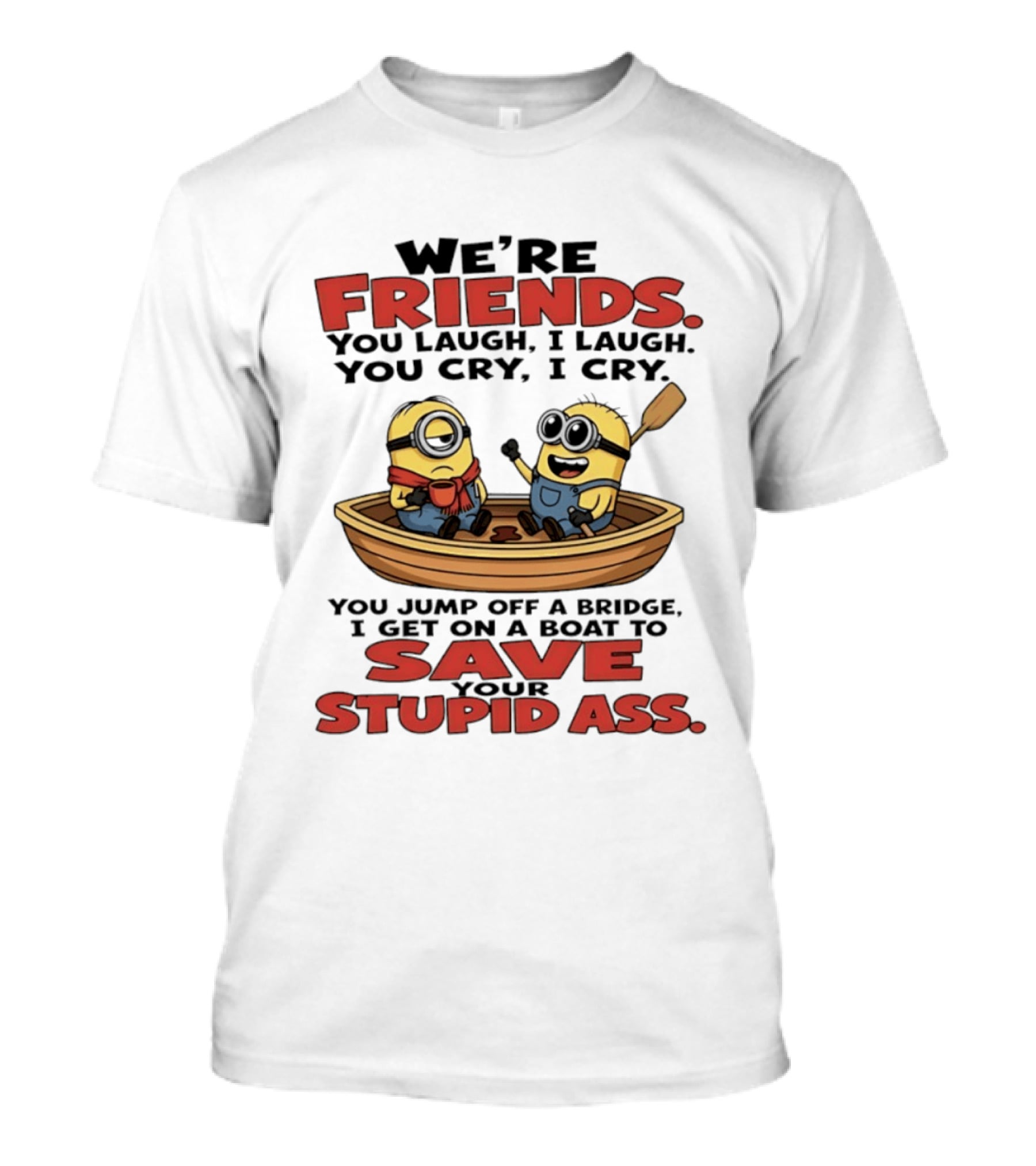 We're Friends You Laugh I Laugh You Cry I Cry You Jump Off A Bridge I Get On A Boat To Save Your Stupid Ass Minions T-Shirt