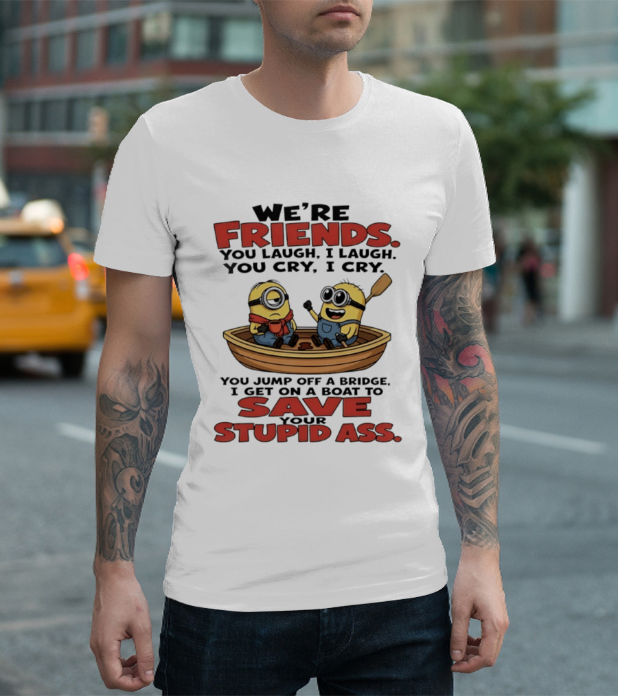 We're Friends You Laugh I Laugh You Cry I Cry You Jump Off A Bridge I Get On A Boat To Save Your Stupid Ass Minions T-Shirt