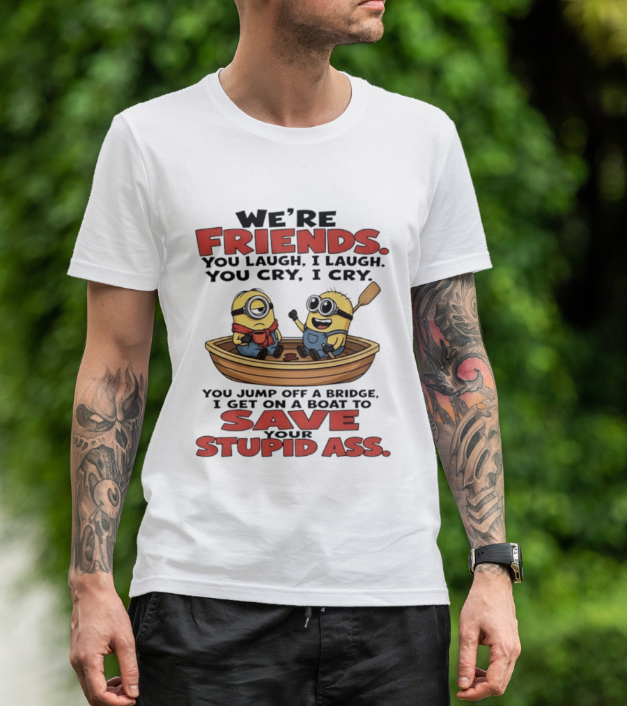 We're Friends You Laugh I Laugh You Cry I Cry You Jump Off A Bridge I Get On A Boat To Save Your Stupid Ass Minions T-Shirt