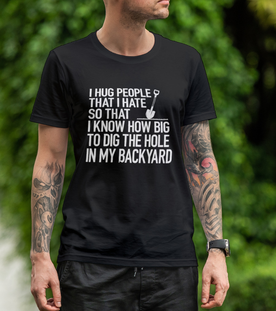 I Hug People That I Hate So That I Know How Big To Dig The Hole In My Backyard Shovel T-Shirt