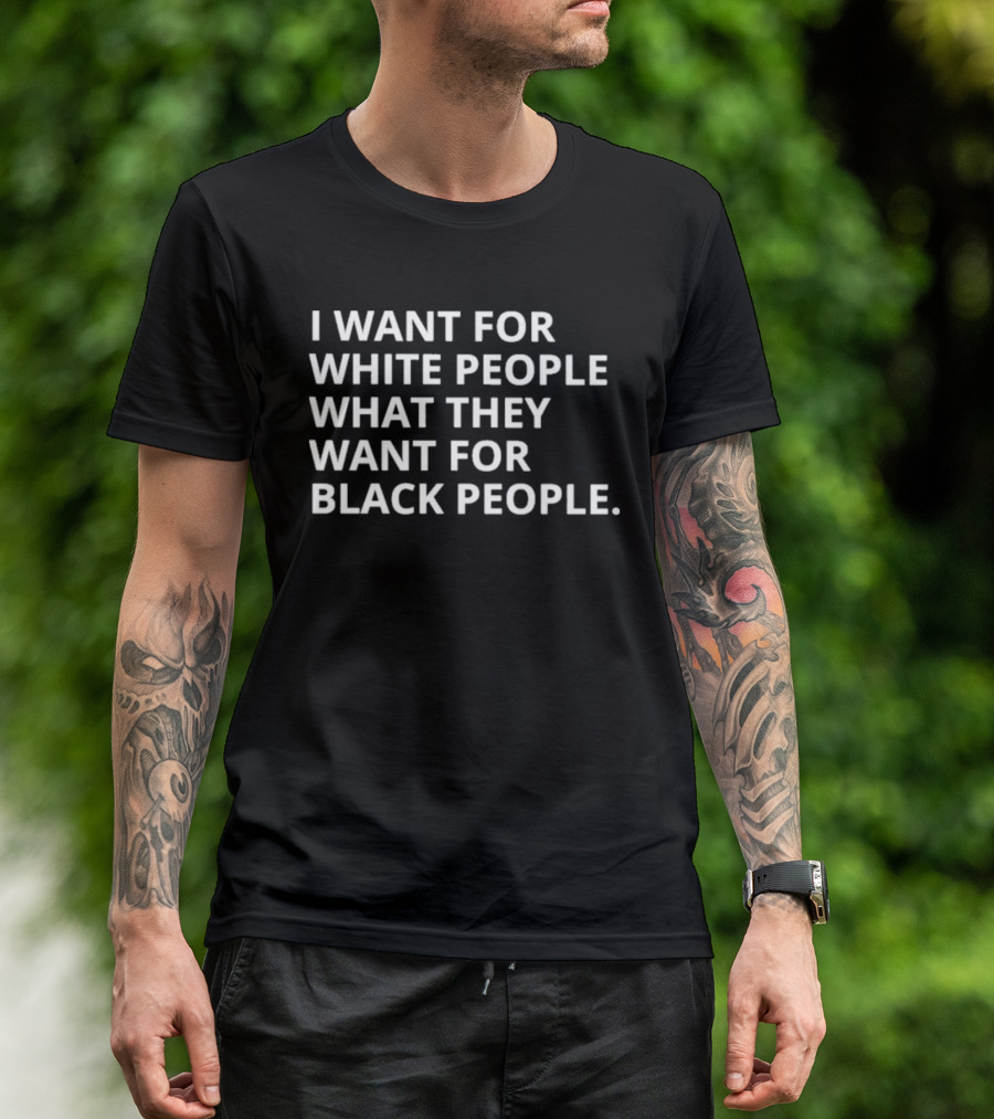 I Want For White People What They Want For Black People T-Shirt