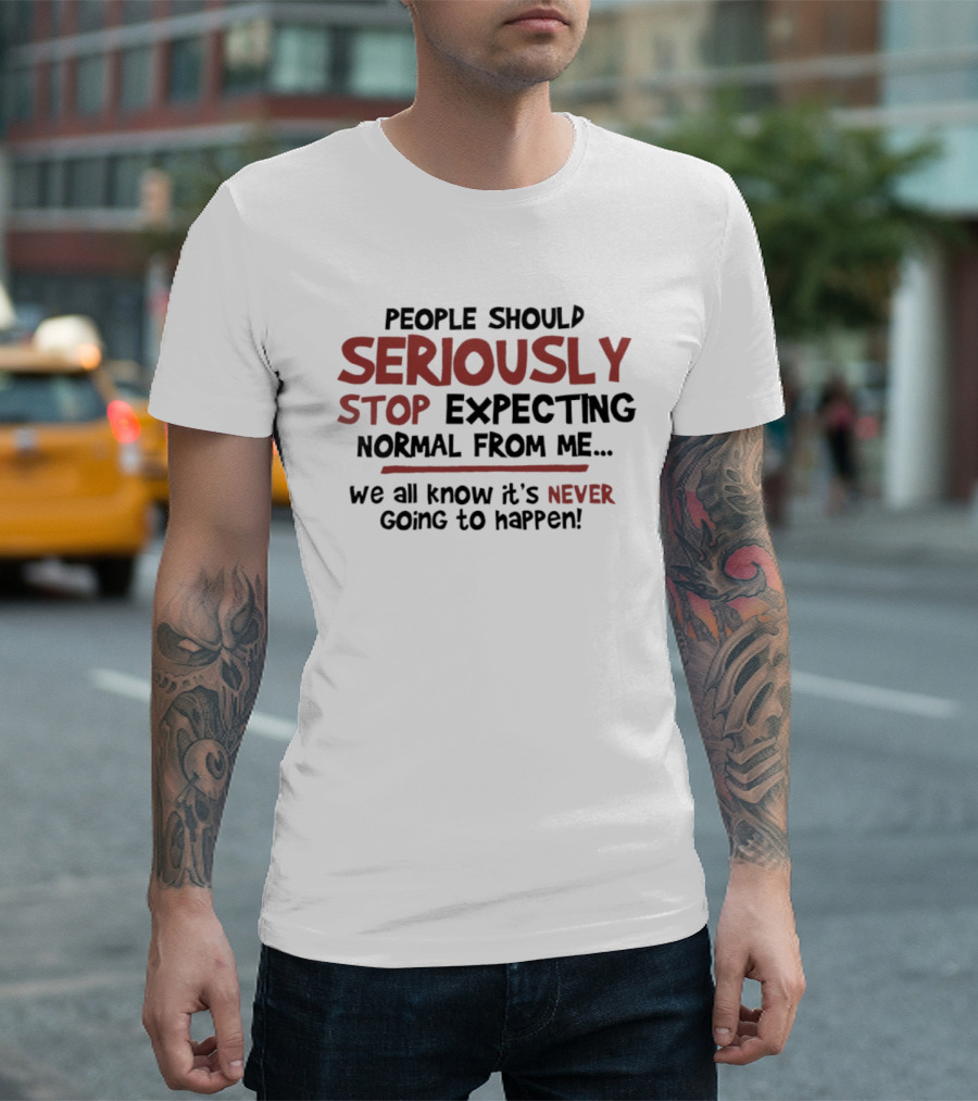 People Should Seriously Stop Expecting Normal From Me We All Know It's Never Going To Happen T-Shirt