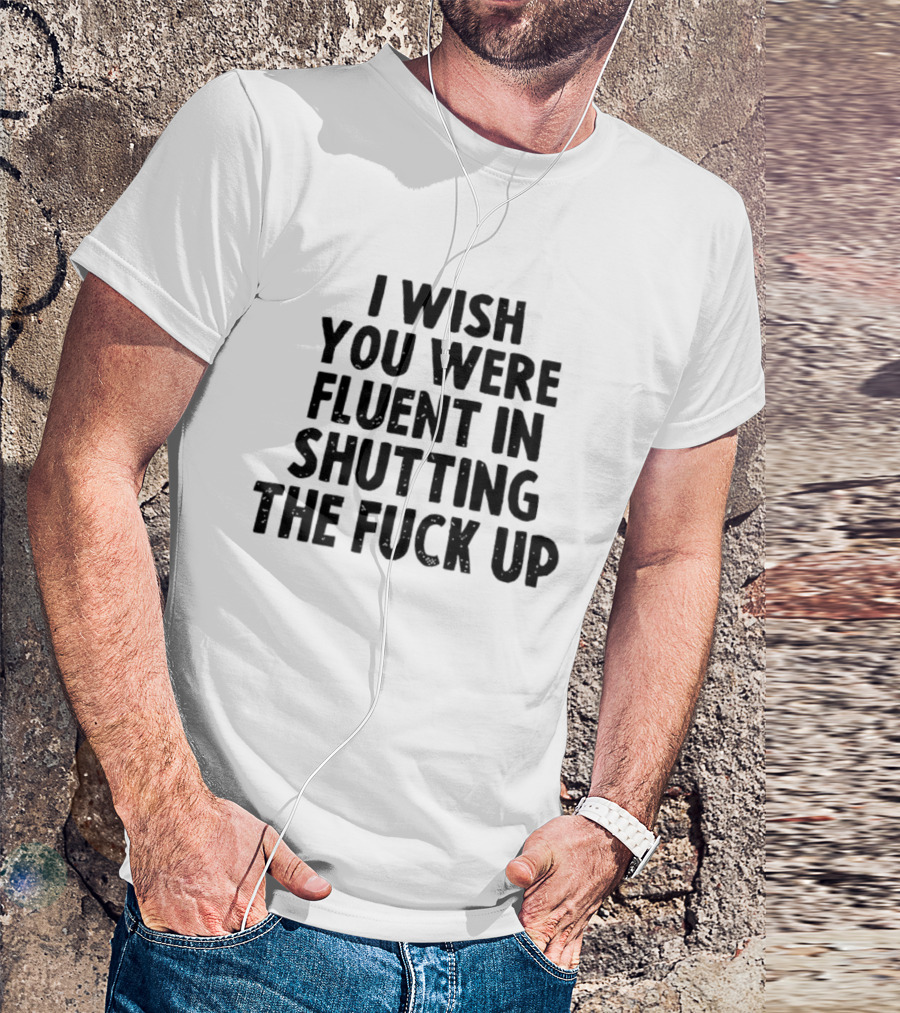 I Wish You Were Fluent In Shutting The Fuck Up T-Shirt