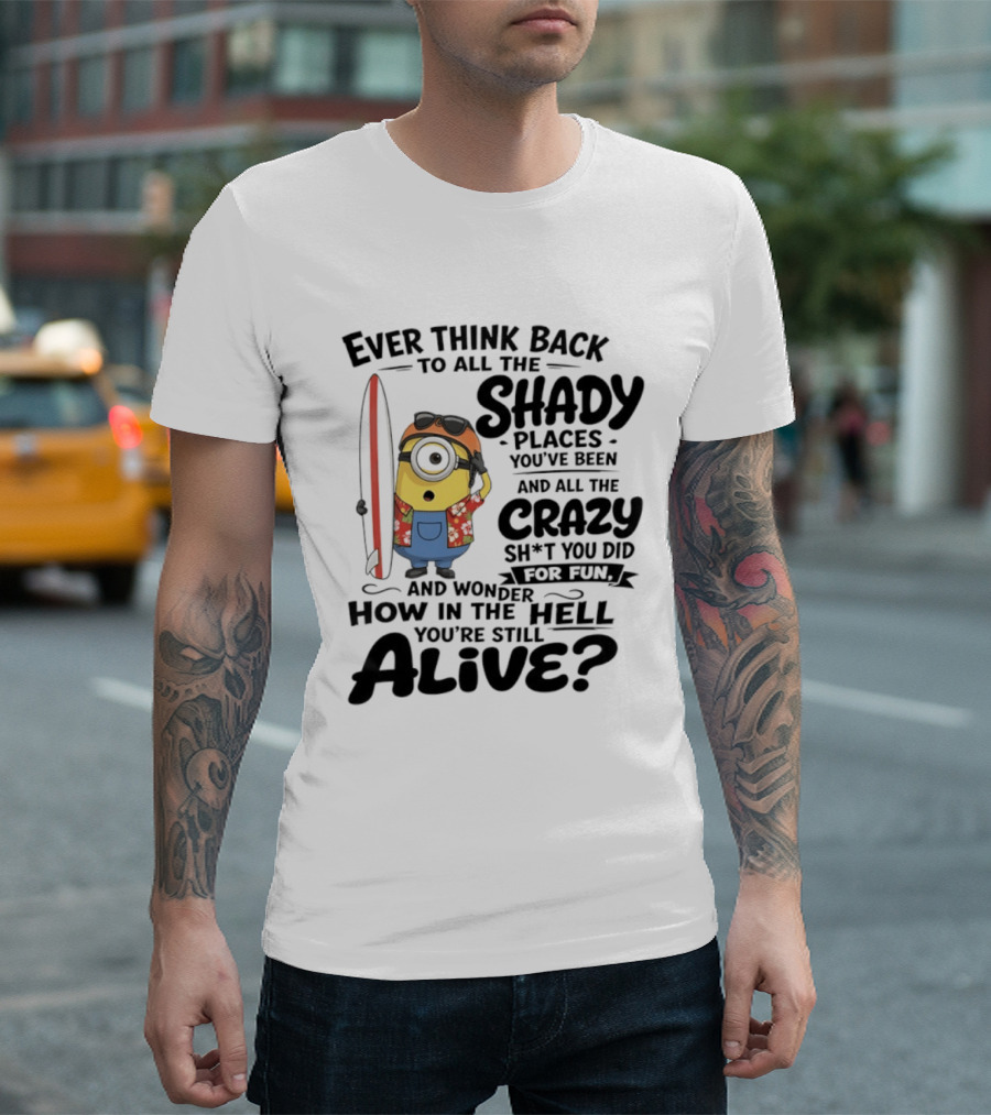 Minions Ever Think Back To All The Shady Places And Crazy Stuff You Did For Fun Alive T-Shirt