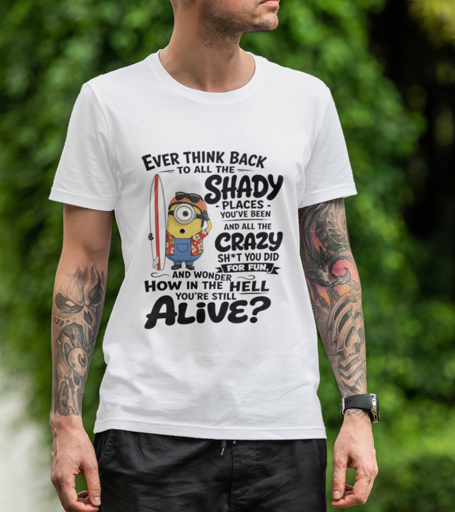 Minions Ever Think Back To All The Shady Places And Crazy Stuff You Did For Fun Alive T-Shirt