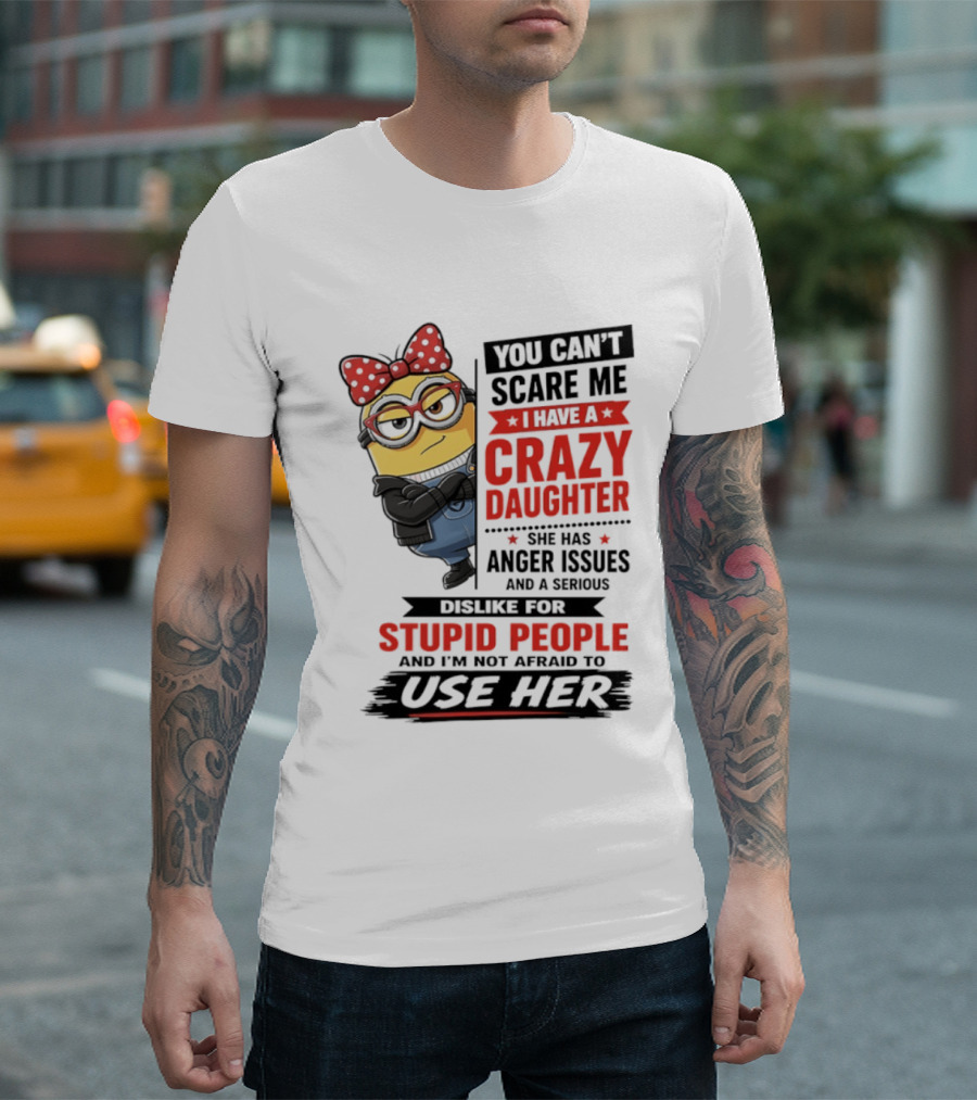 You Can't Scare Me I Have A Crazy Daughter With Anger Issues Dislike For Stupid People T-Shirt