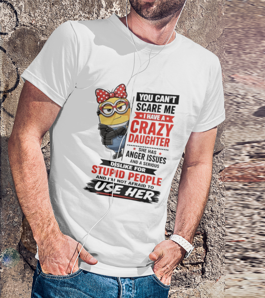 You Can't Scare Me I Have A Crazy Daughter With Anger Issues Dislike For Stupid People T-Shirt