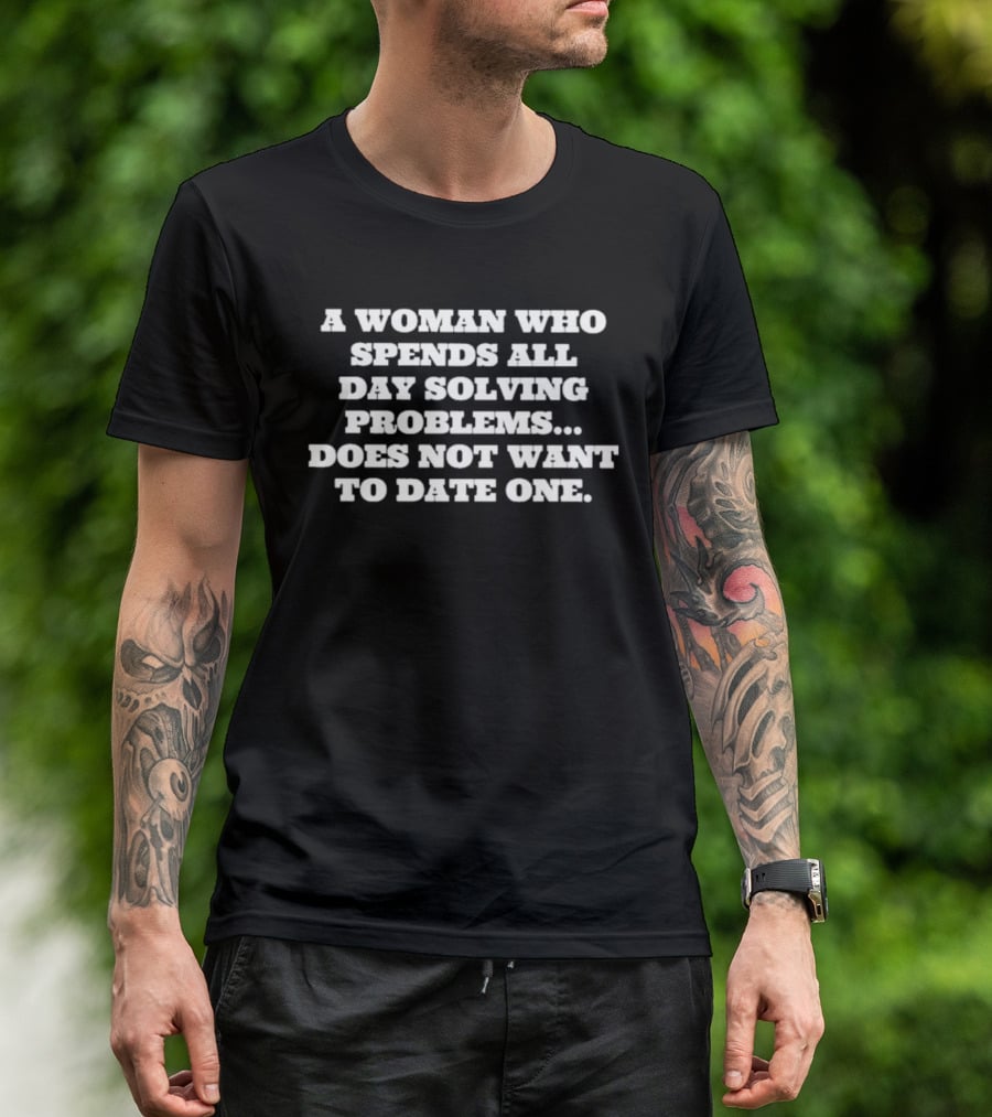 A Woman Who Spends All Day Solving Problems Does Not Want To Date One T-Shirt