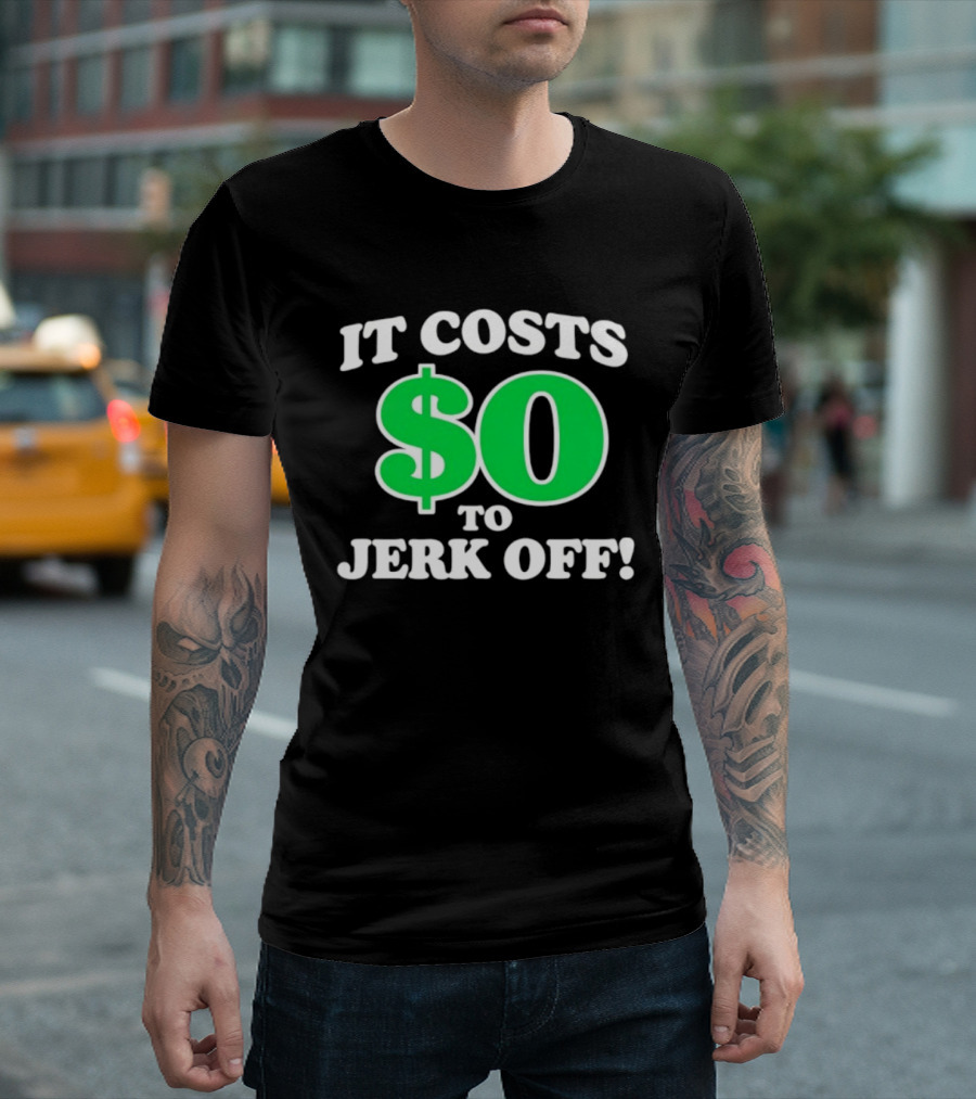 It Costs $0 To Jerk Off Funny Sarcastic Humor T-Shirt