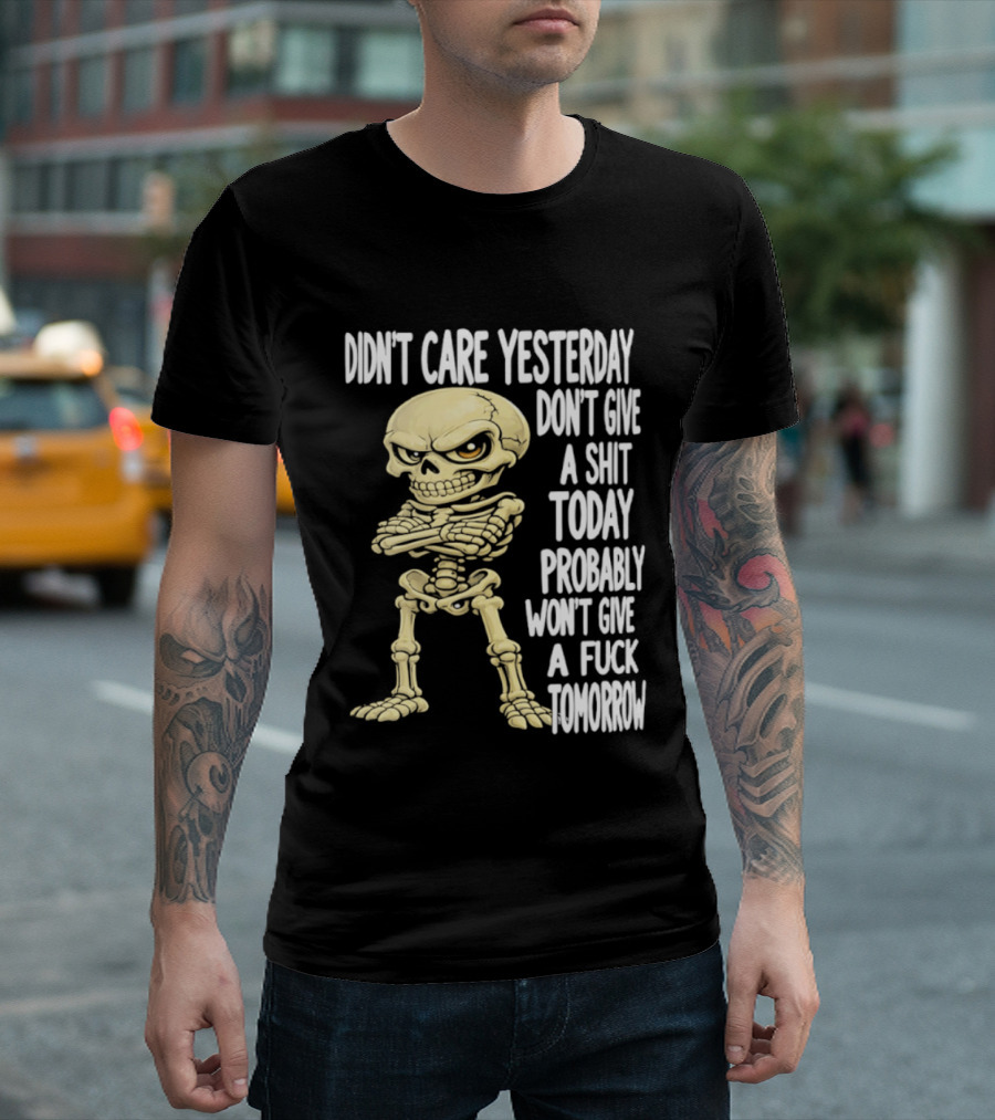 Didn't Care Yesterday Don't Give A Shit Today Probably Won't Give A Fuck Tomorrow Skeleton T-Shirt