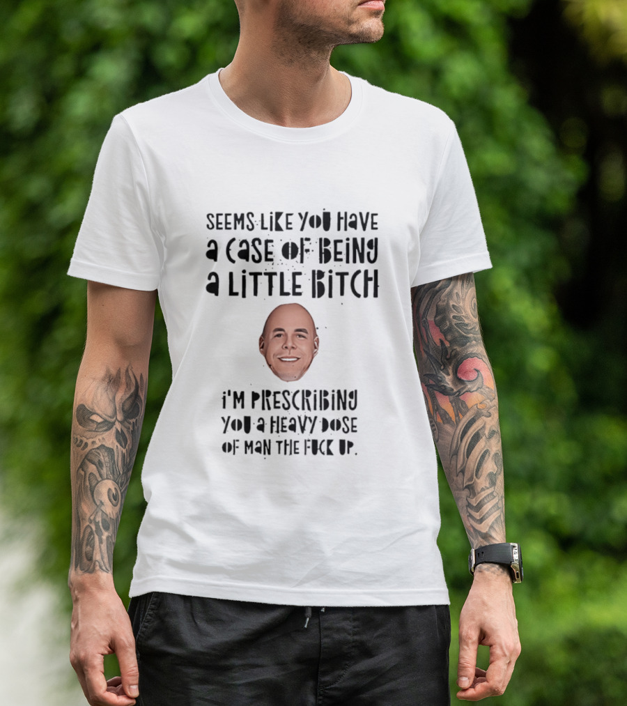 Seems Like You Have A Case Of Being A Little Bitch I'm Prescribing You A Heavy Dose Of Man The Fuck Up T-Shirt