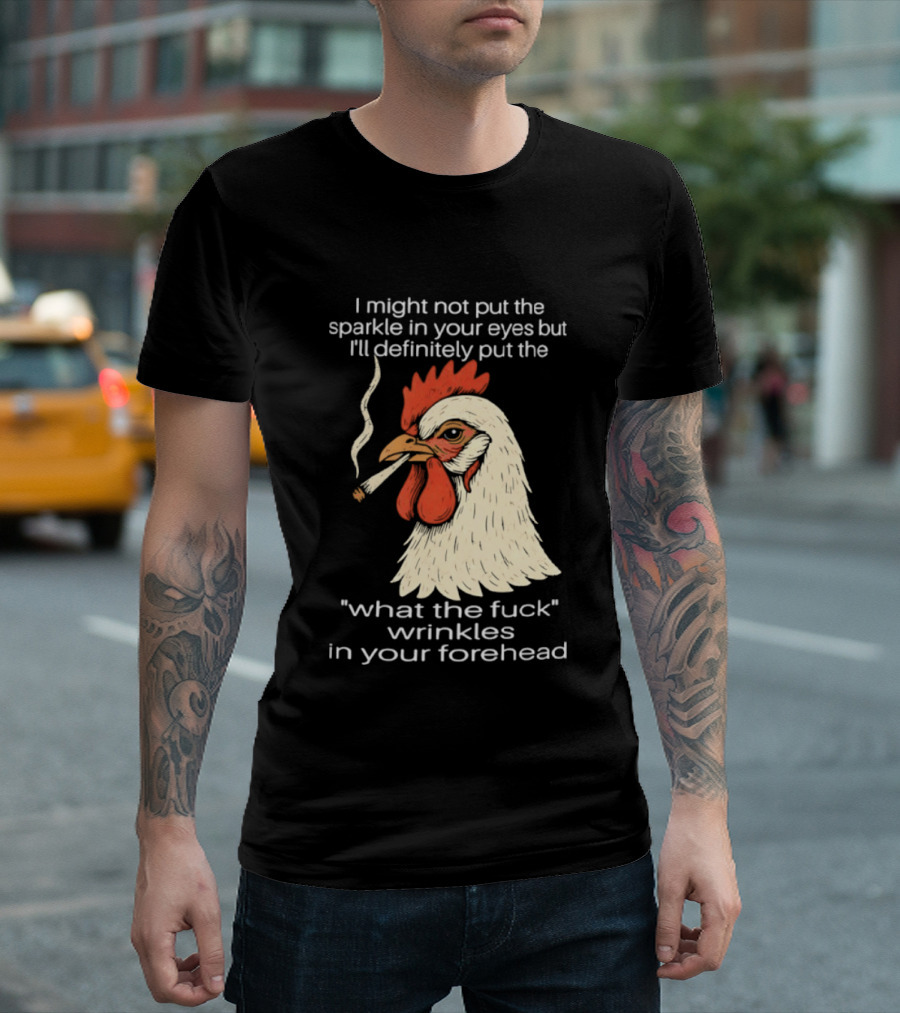 Chicken Cigar Humor I Might Not Put The Sparkle In Your Eyes But I'll Definitely Put The What The Wrinkles In Your Forehead T-Shirt