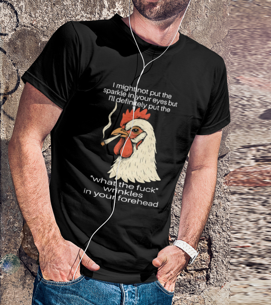 Chicken Cigar Humor I Might Not Put The Sparkle In Your Eyes But I'll Definitely Put The What The Wrinkles In Your Forehead T-Shirt