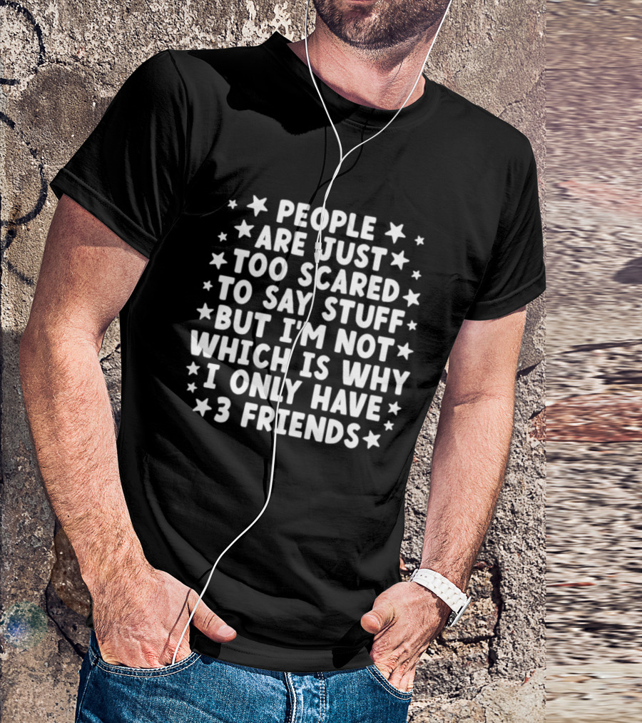 People Are Just Too Scared To Say Stuff I'm Not Which Is Why I Only Have 3 Friends Fun T-Shirt