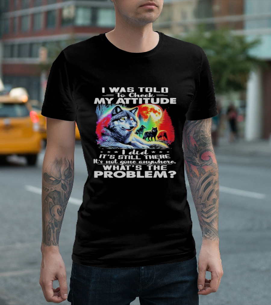 I Was Told To Check My Attitude Wolf It's Still There What's The Problem? T-Shirt