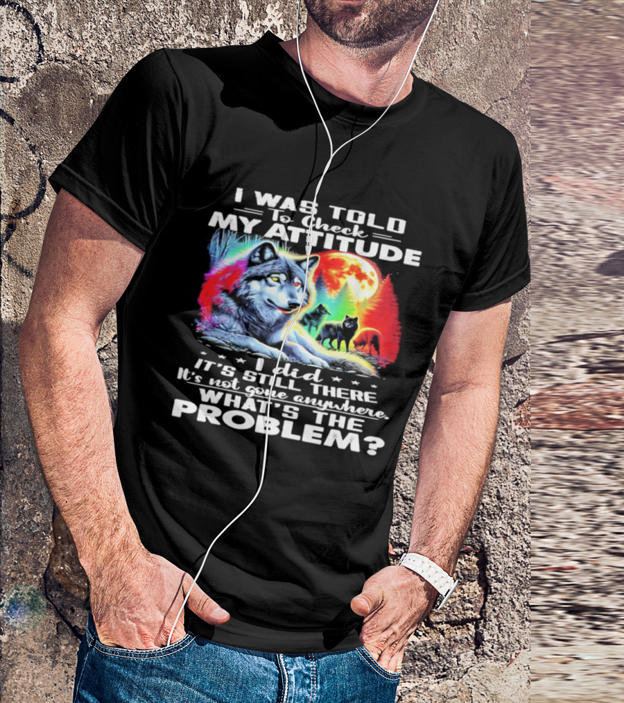 I Was Told To Check My Attitude Wolf It's Still There What's The Problem? T-Shirt