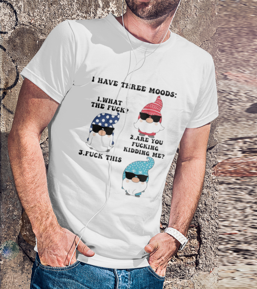 I Have Three Moods What The Fuck Are You Fucking Kidding Me Fuck This Gnome T-Shirt