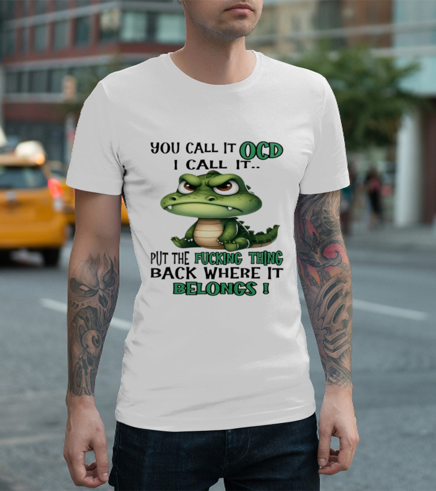You Call It OCD I Call It Put The Fucking Thing Back Where It Belongs Crocodile T-Shirt