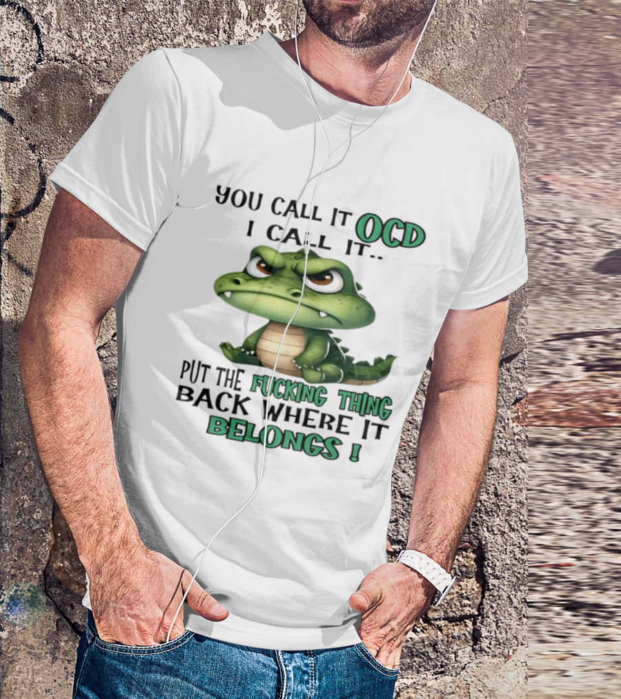 You Call It OCD I Call It Put The Fucking Thing Back Where It Belongs Crocodile T-Shirt