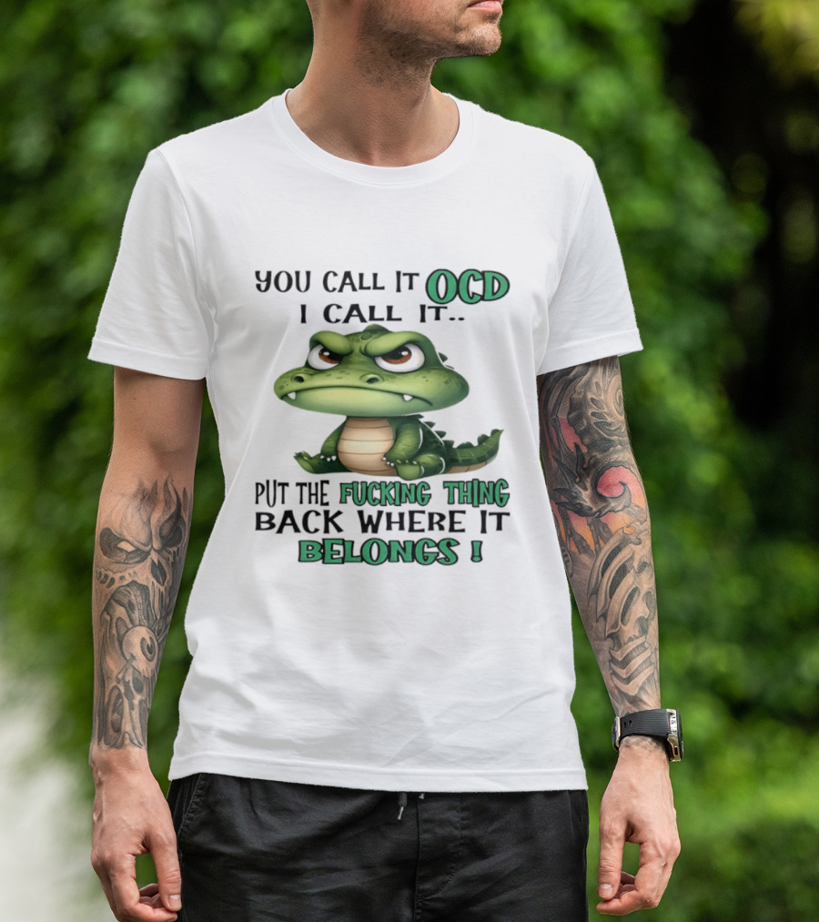 You Call It OCD I Call It Put The Fucking Thing Back Where It Belongs Crocodile T-Shirt
