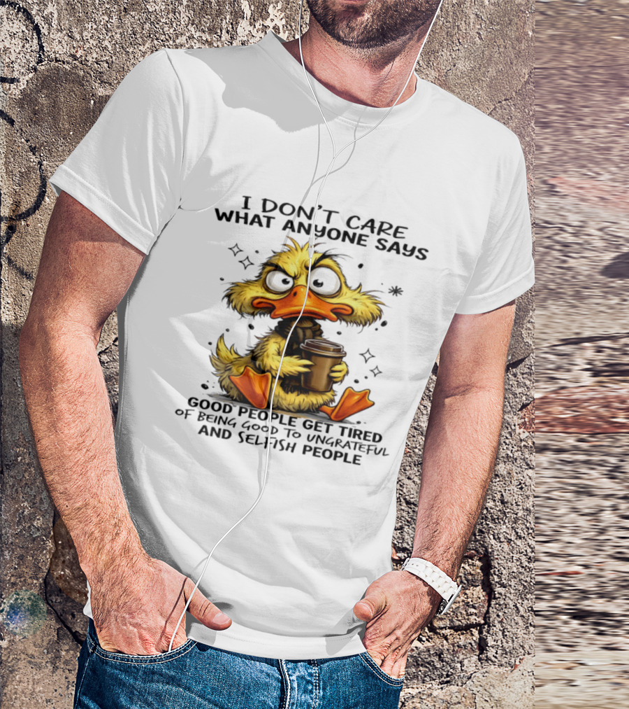 I Don't Care What Anyone Says Good People Get Tired Of Being Good To Ungrateful And Selfish People Duck T-Shirt