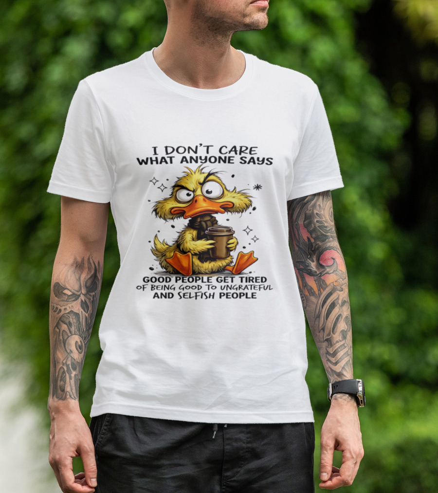 I Don't Care What Anyone Says Good People Get Tired Of Being Good To Ungrateful And Selfish People Duck T-Shirt