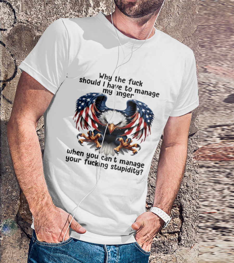 Eagle Why The Fuck Should I Have To Manage My Anger When You Can't Manage Your Fucking Stupidity T-Shirt