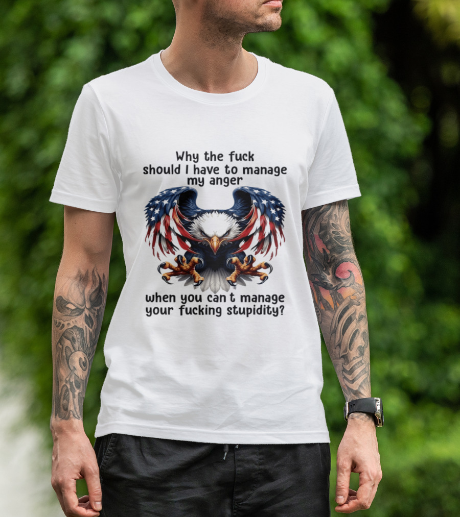 Eagle Why The Fuck Should I Have To Manage My Anger When You Can't Manage Your Fucking Stupidity T-Shirt