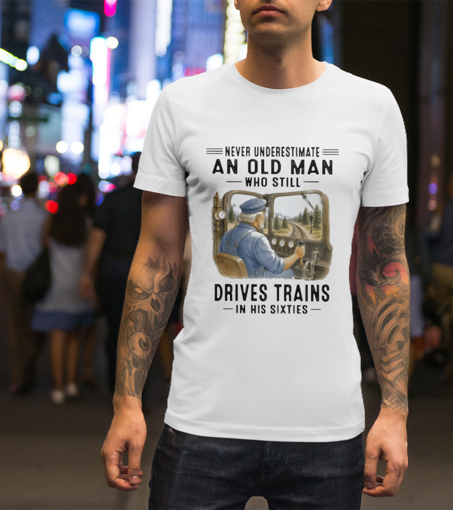 Never Underestimate An Old Man Who Still Drives Trains In His Sixties T-Shirt
