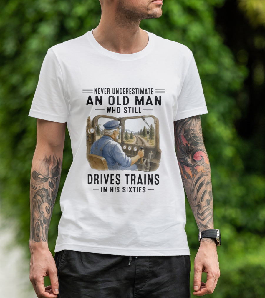 Never Underestimate An Old Man Who Still Drives Trains In His Sixties T-Shirt