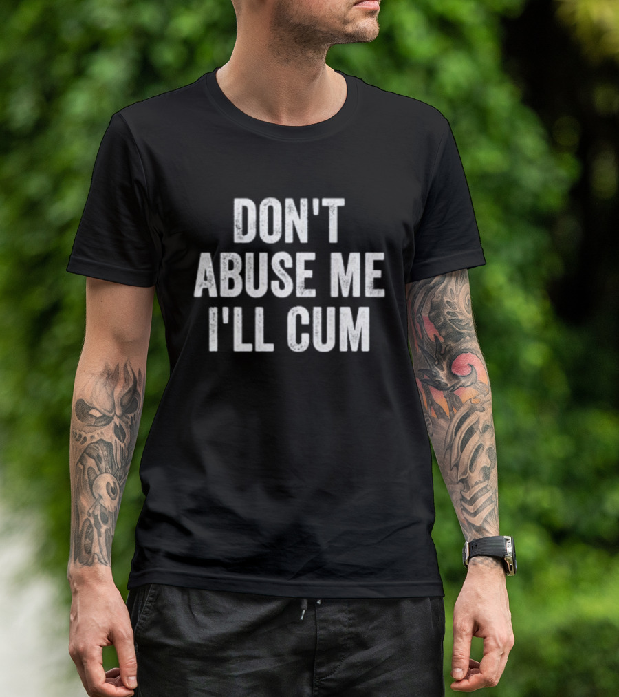 Don’t Abuse Me I’ll Cum Humor T-Shirt
